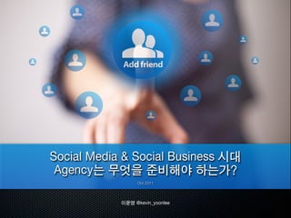 Social Media & Social Business 시대
 Agency는 무엇을 준비해야 하는가?
                  Oct 2011




            이윤영 @kevin_yoonlee
 