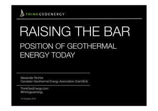 RAISING THE BAR
POSITION OF GEOTHERMAL
ENERGY TODAY

Alexander Richter
Canadian Geothermal Energy Association (CanGEA)

ThinkGeoEnergy.com
@thinkgeoenergy

12 October 2012
 
