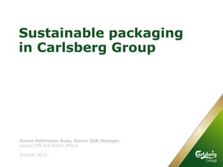 Sustainable packaging
in Carlsberg Group
Group CSR and Public Affairs
October 2013
Simon Hoffmeyer Boas, Senior CSR Manager
 