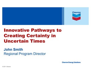 © 2011 Chevron
Innovative Pathways to
Creating Certainty in
Uncertain Times
John Smith
Regional Program Director
 