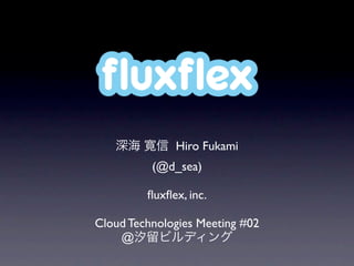 ﬂuxﬂex
              Hiro Fukami
          (@d_sea)

         ﬂuxﬂex, inc.

Cloud Technologies Meeting #02
    @
 