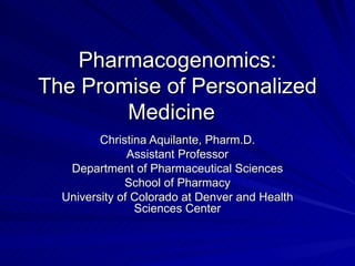 Pharmacogenomics: The Promise of Personalized Medicine  Christina Aquilante, Pharm.D. Assistant Professor Department of Pharmaceutical Sciences School of Pharmacy University of Colorado at Denver and Health Sciences Center 