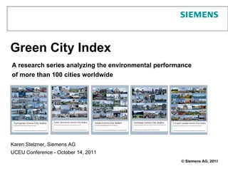 Green City Index
A research series analyzing the environmental performance
of more than 100 cities worldwide




Karen Stelzner, Siemens AG
UCEU Conference - October 14, 2011
                                                     © Siemens AG, 2011
 