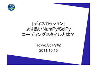[ディスカッション]
 より良いNumPy/SciPy
コーディングスタイルとは？

    Tokyo.SciPy#2
     2011.10.15
 