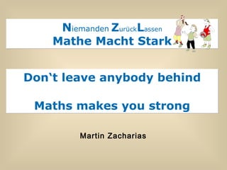 N iemanden   Z urück L assen Mathe Macht Stark Don‘t leave anybody behind Maths makes you strong Martin Zacharias 