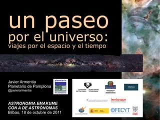 un paseo   por el universo: viajes por el espacio y el tiempo Javier Armentia Planetario de Pamplona @javierarmentia ASTRONOMIA EMAKUME CON A DE ASTRÓNOMAS Bilbao, 18 de octubre de 2011 