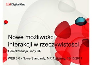 Nowe możliwości
interakcji w rzeczywistości
Geolokalizacja, kody QR

WEB 3.0 - Nowe Standardy, MR Academy, 18/10/2011
 