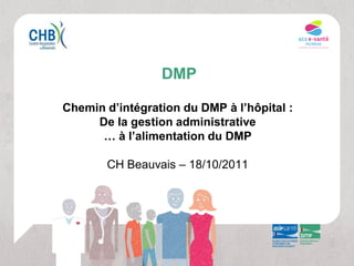 DMP

Chemin d’intégration du DMP à l’hôpital :
     De la gestion administrative
      … à l’alimentation du DMP

       CH Beauvais – 18/10/2011
 