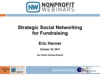 Strategic Social Networking
                  for Fundraising

                    Eric Horner
                      October 18, 2011

                   Use Twitter Hashtag #npweb




A Service
   Of:                            Sponsored by:
 