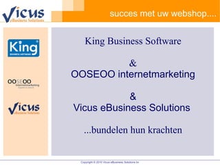succes met uw webshop.... King Business Software & OOSEOO internetmarketing & Vicus eBusiness Solutions   ...bundelen hun krachten 