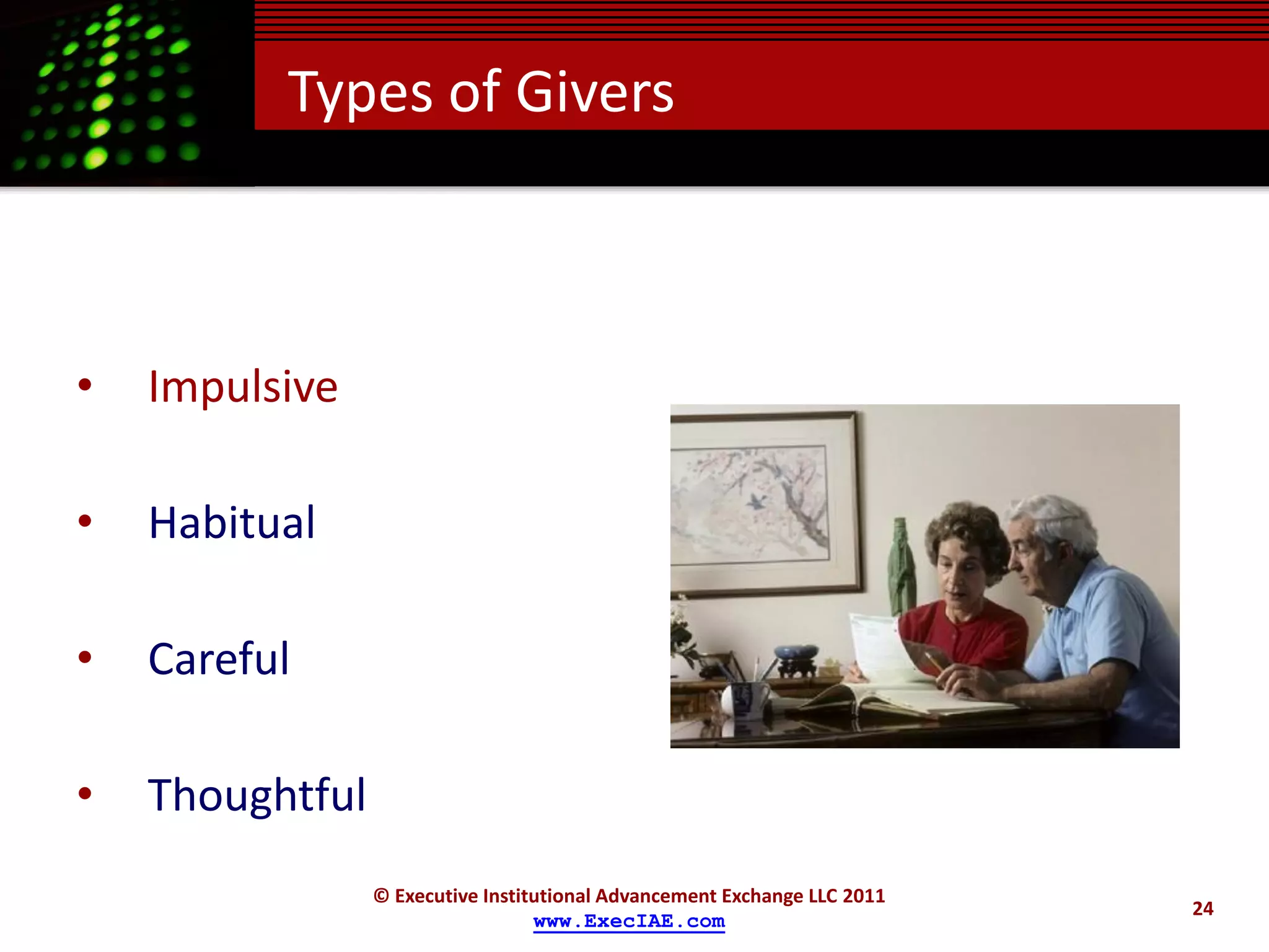Types of Givers



•   Impulsive

•   Habitual

•   Careful

•   Thoughtful
                 © Executive Institutional Advancement Exchange LLC 2011
                                                                           24
                                   www.ExecIAE.com
 