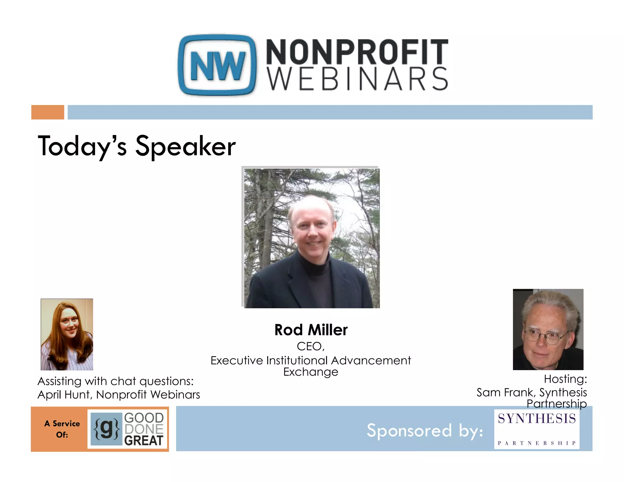 Today’s Speaker




                                            Rod Miller
                                                  CEO,
                                 Executive Institutional Advancement
                                               Exchange
Assisting with chat questions:                                                      Hosting:
April Hunt, Nonprofit Webinars                                          Sam Frank, Synthesis
                                                                                Partnership
 A Service
    Of:                                                     Sponsored by:
 