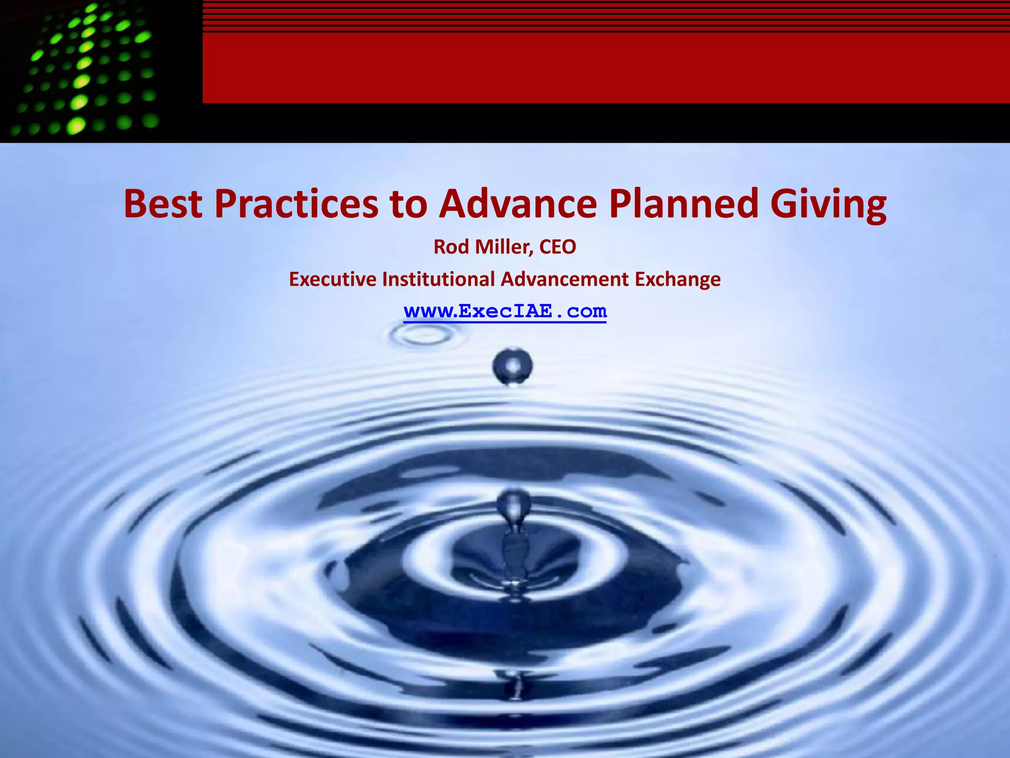 Best Practices to Advance Planned Giving
                        Rod Miller, CEO
        Executive Institutional Advancement Exchange
                    www.ExecIAE.com
 