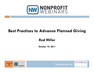 Best Practices to Advance Planned Giving

                 Rod Miller
                 October 19, 2011




A Service
   Of:                          Sponsored by:
 