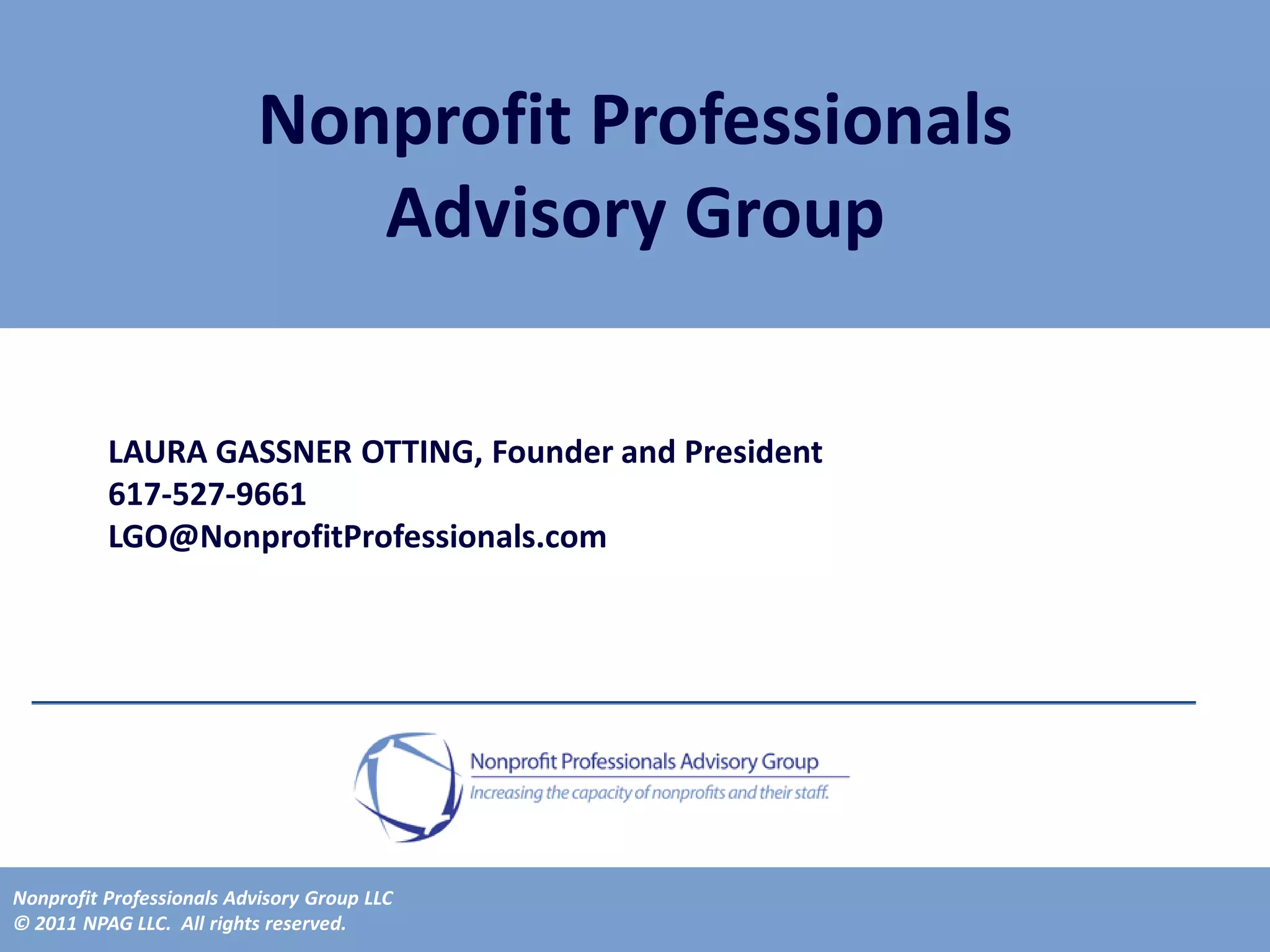 Nonprofit Professionals
                              Advisory Group

          LAURA GASSNER OTTING, Founder and President
          617-527-9661
          LGO@NonprofitProfessionals.com




Nonprofit Professionals Advisory Group LLC
© 2011 NPAG LLC. All rights reserved.
 