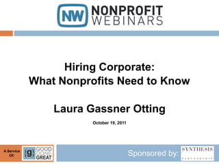Hiring Corporate:
            What Nonprofits Need to Know

                Laura Gassner Otting
                       October 19, 2011




A Service
   Of:                                    Sponsored by:
 