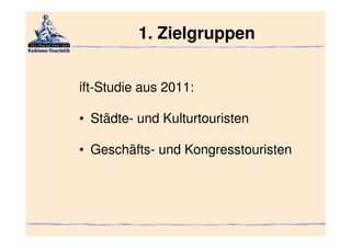 1. Zielgruppen


ift-Studie aus 2011:

• Städte- und Kulturtouristen

• Geschäfts- und Kongresstouristen
 