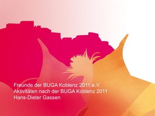Freunde der BUGA Koblenz 2011 e.V.
Aktivitäten nach der BUGA Koblenz 2011
Hans-Dieter Gassen
 