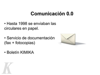 Comunicación 0.0
• Hasta 1998 se enviaban las
circulares en papel.

• Servicio de documentación
(fax + fotocopias)

• Bole...