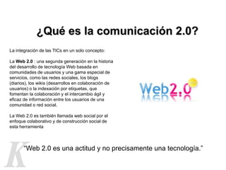 ¿Qué es la comunicación 2.0?
La integración de las TICs en un solo concepto:

La Web 2.0 : una segunda generación en la hi...