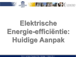 Elektrische
Energie-efficiëntie:
Huidige Aanpak
Prof. dr. ir. Jan Desmet - Presentatie DT-Plan - Demodagen – 11 Oktober 2013 – 1

 