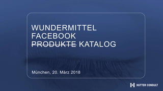 WUNDERMITTEL
FACEBOOK
PRODUKTE KATALOG
München, 20. März 2018
 