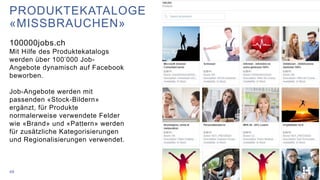 48
PRODUKTEKATALOGE
«MISSBRAUCHEN»
100000jobs.ch
Mit Hilfe des Produktekatalogs
werden über 100’000 Job-
Angebote dynamisc...