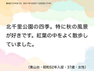 第4回コラボまつり（2011年10月21∼23日＠コラボ）




北千里公園の四季。特に秋の風景
が好きです。紅葉の中をよく散歩し
ていました。



            （青山台・昭和52年入居・37歳・女性）
 