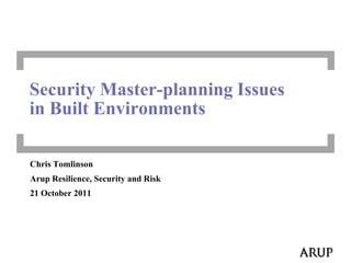 Security Master-planning Issues
in Built Environments

Chris Tomlinson
Arup Resilience, Security and Risk
21 October 2011
 