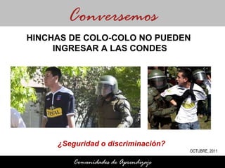 ¿Seguridad o discriminación?  Conversemos Comunidades de Aprendizaje HINCHAS DE COLO-COLO NO PUEDEN  INGRESAR A LAS CONDES OCTUBRE, 2011 
