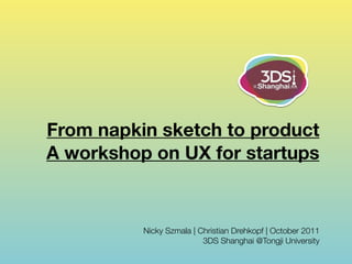 From napkin sketch to product
A workshop on UX for startups



          Nicky Szmala | Christian Drehkopf | October 2011
                          3DS Shanghai @Tongji University
 
