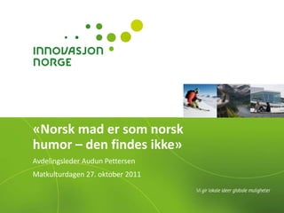 «Norsk mad er som norsk
humor – den findes ikke»
Avdelingsleder Audun Pettersen
Matkulturdagen 27. oktober 2011
 