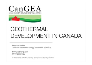 GEOTHERMAL
DEVELOPMENT IN CANADA
Alexander Richter
Canadian Geothermal Energy Association (CanGEA)

ThinkGeoEnergy.com
@thinkgeoenergy

24 October 2012 – GRC Annual Meeting, Opening Session, San Diego/ California
 
