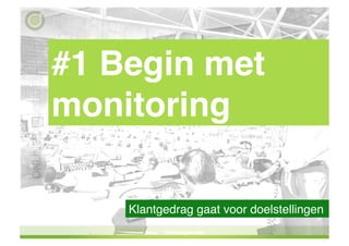 #1 Begin met
monitoring!

    Klantgedrag gaat voor doelstellingen!
 