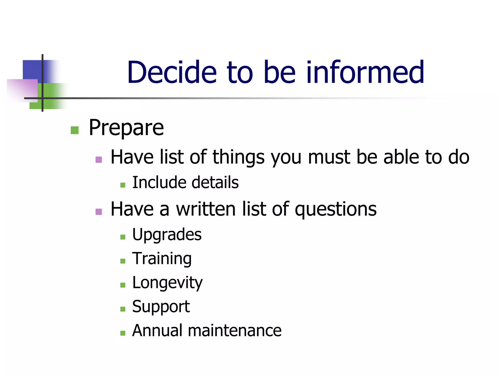 Decide to be informed
   Prepare
       Have list of things you must be able to do
            Include details
       Have a written list of questions
            Upgrades
            Training
            Longevity
            Support
            Annual maintenance
 