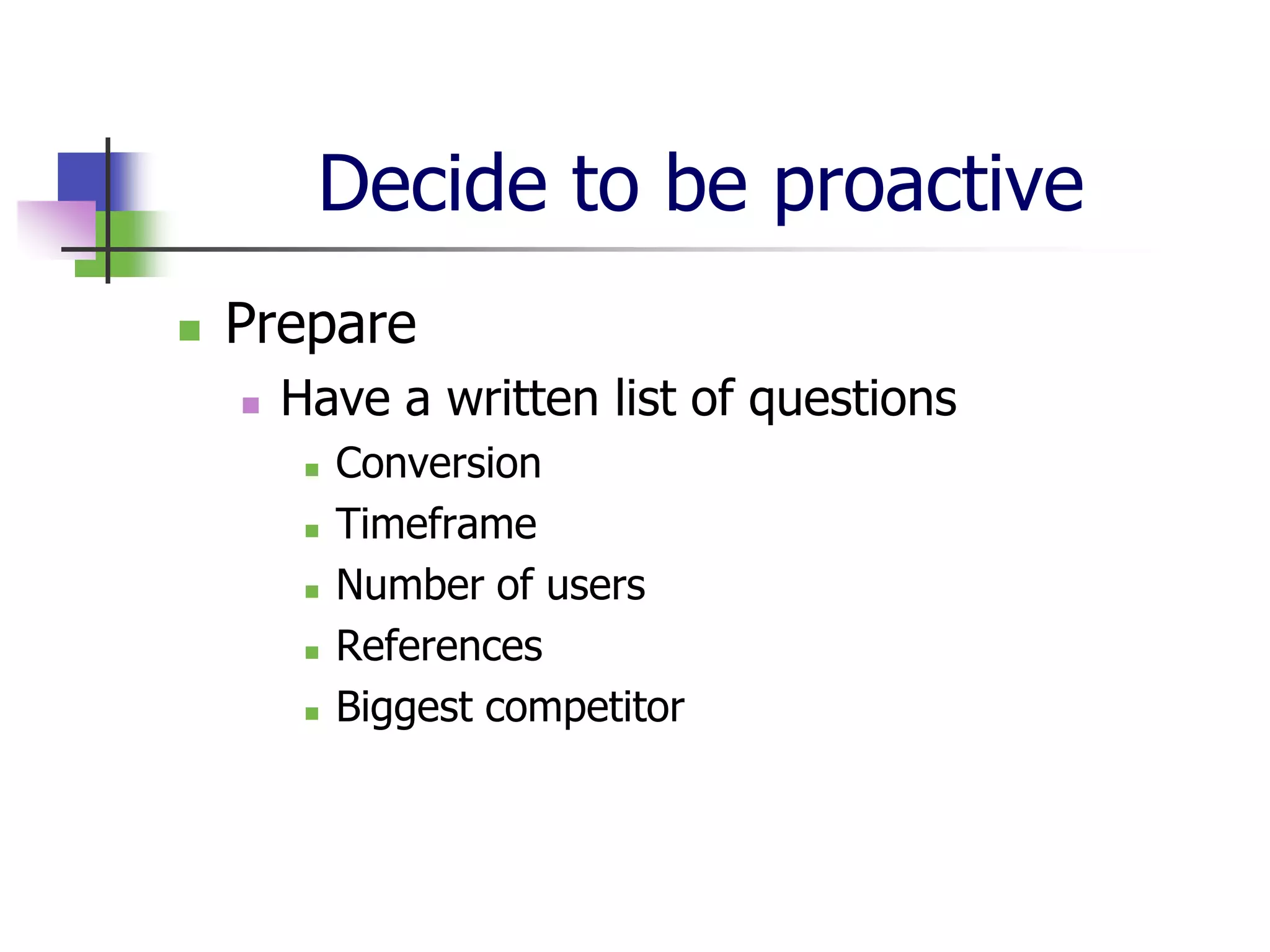 Decide to be proactive
   Prepare
       Have a written list of questions
            Conversion
            Timeframe
            Number of users
            References
            Biggest competitor
 