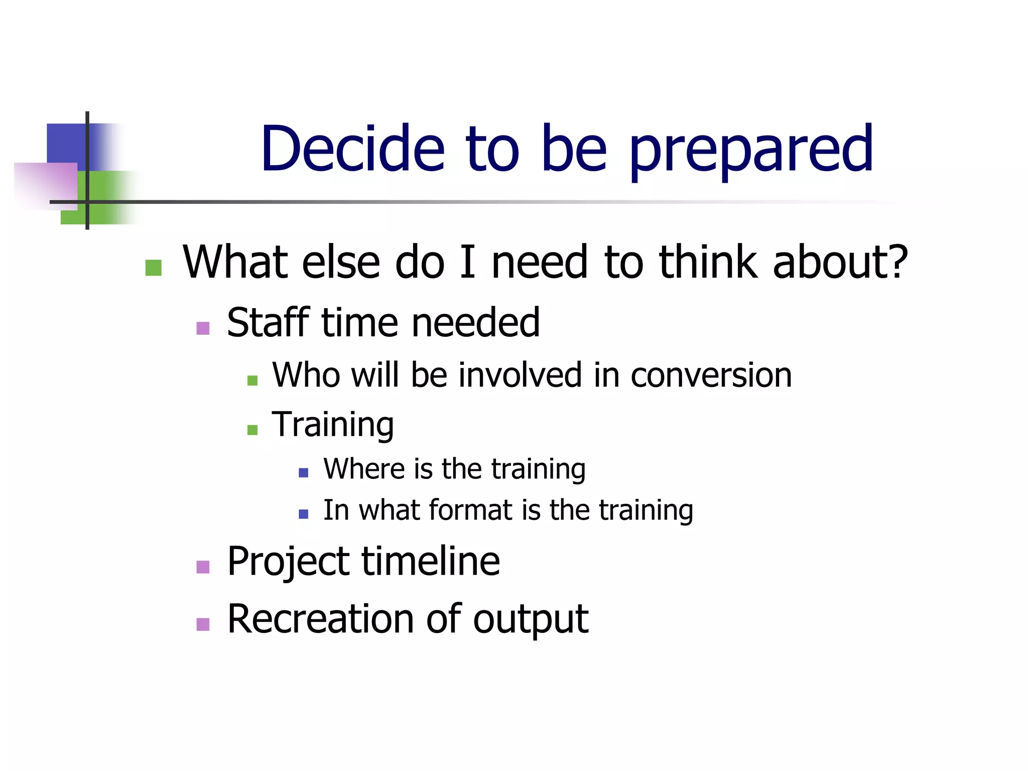 Decide to be prepared
   What else do I need to think about?
       Staff time needed
            Who will be involved in conversion
            Training
                 Where is the training
                 In what format is the training
       Project timeline
       Recreation of output
 