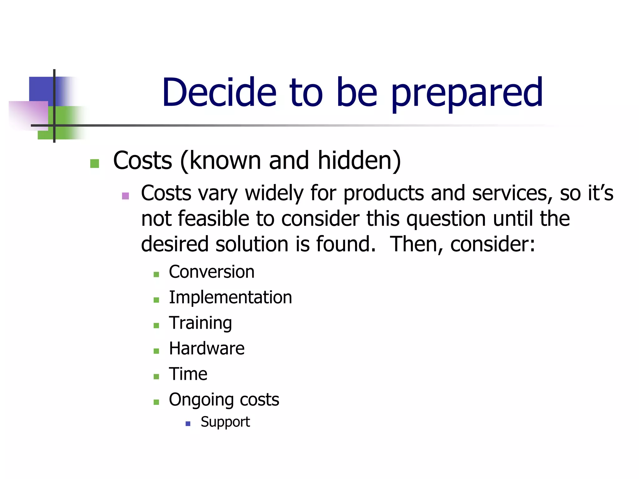 Decide to be prepared
   Costs (known and hidden)
       Costs vary widely for products and services, so it’s
        not feasible to consider this question until the
        desired solution is found. Then, consider:
            Conversion
            Implementation
            Training
            Hardware
            Time
            Ongoing costs
                 Support
 