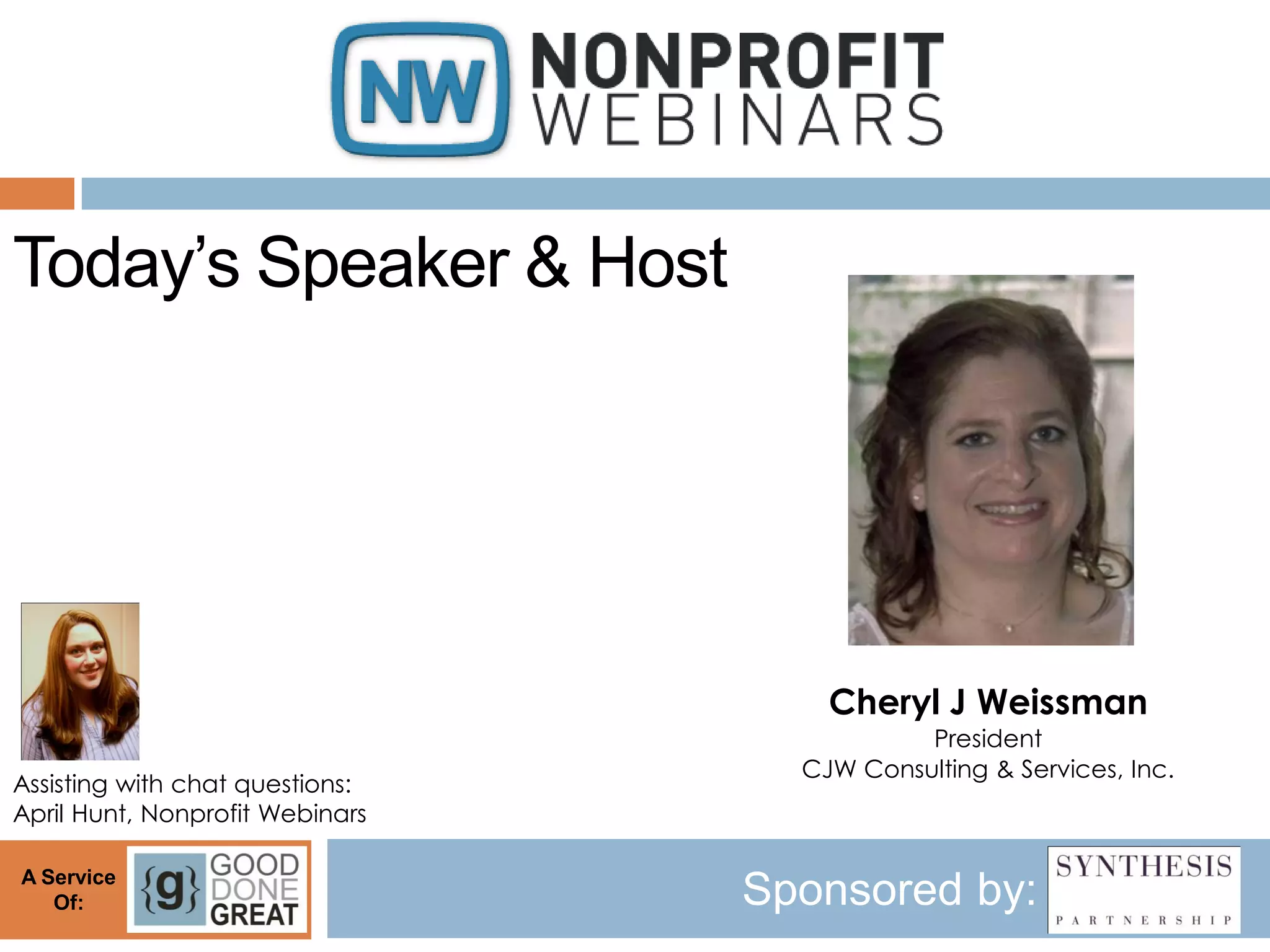 Today’s Speaker & Host




                                     Cheryl J Weissman
                                            President
                                   CJW Consulting & Services, Inc.
Assisting with chat questions:
April Hunt, Nonprofit Webinars

A Service
   Of:                           Sponsored by:
 