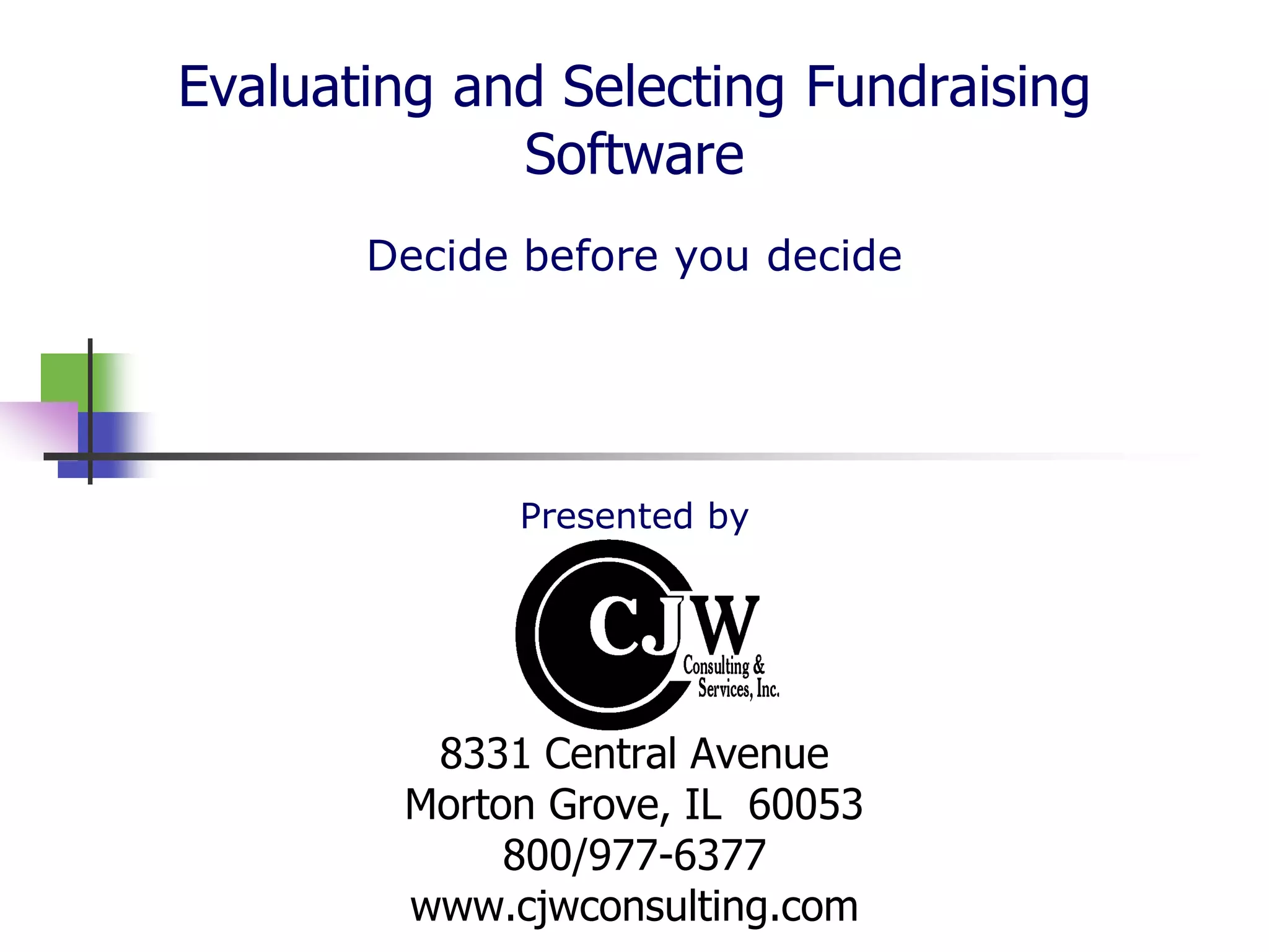 Evaluating and Selecting Fundraising
             Software
       Decide before you decide




             Presented by




         8331 Central Avenue
        Morton Grove, IL 60053
             800/977-6377
        www.cjwconsulting.com
 