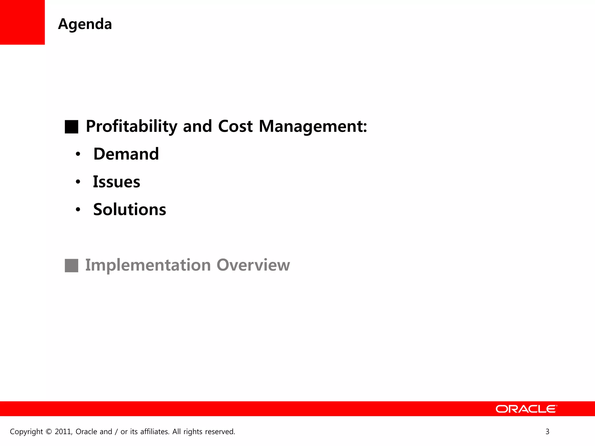 Agenda




                ■ Profitability and Cost Management:
                    • Demand
                    • Issues
                    • Solutions


                ■ Implementation Overview




Copyright © 2011, Oracle and / or its affiliates. All rights reserved.   3
 
