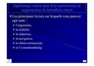 Les principaux leviers sur lesquels vous pouvez
agir sont :
l’ergonomie,
la lisibilité,
la rédaction,
la navigation,
le climat commercial,
et l’e-marchandising:
Optimisez votre site d'e-commerce et
augmentez le bénéfice client
7
 