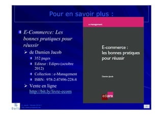 Pour en savoir plus :
E-Commerce: Les
bonnes pratiques pour
réussir
de Damien Jacob
352 pages
Editeur : Edipro (octobre
2012)
Collection : e-Management
ISBN: 978-2-87496-228-8
Vente en ligne
http://bit.ly/livre-ecom
D. Jacob - Version 2014-1
http://www.prospectic.be
83
 