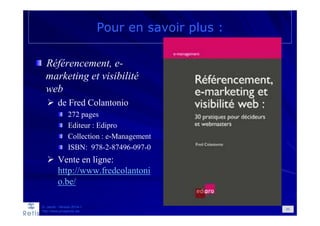 Pour en savoir plus :
Référencement, e-
marketing et visibilité
web
de Fred Colantonio
272 pages
Editeur : Edipro
Collection : e-Management
ISBN: 978-2-87496-097-0
Vente en ligne:
http://www.fredcolantoni
o.be/
D. Jacob - Version 2014-1
http://www.prospectic.be
85
 