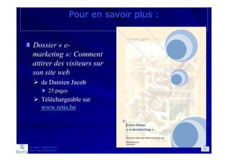 Pour en savoir plus :
Dossier « e-
marketing »: Comment
attirer des visiteurs sur
son site web
de Damien Jacob
25 pages
Téléchargeable sur
www.retis.be
D. Jacob - Version 2014-1
http://www.prospectic.be
87
 