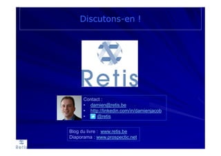 Contact :
• damien@retis.be
• http://linkedin.com/in/damienjacob
• @retis
Blog du livre : www.retis.be
Diaporama : www.prospectic.net
Discutons-en !
 