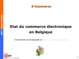 E-Commerce
AWT www.awt.be




                     Etat du commerce électronique
                                                  en Belgique

                              Voir la dernière version disponible sur http://www.slideshare.net/prospectic




                 Exposé de D. JACOB (2011)
                                                                                                             1
 