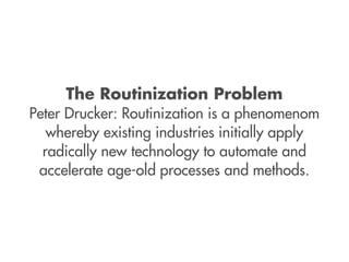 The Routinization Problem
Peter Drucker: Routinization is a phenomenom
   whereby existing industries initially apply
  radically new technology to automate and
 accelerate age-old processes and methods.
 