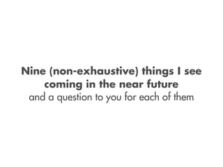 Nine (non-exhaustive) things I see
    coming in the near future
 and a question to you for each of them
 