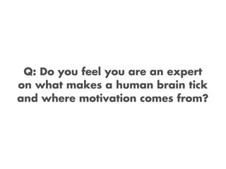 Q: Do you feel you are an expert
on what makes a human brain tick
and where motivation comes from?
 